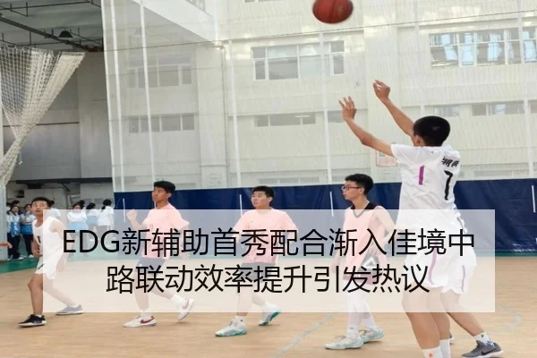 EDG新辅助首秀配合渐入佳境中路联动效率提升引发热议